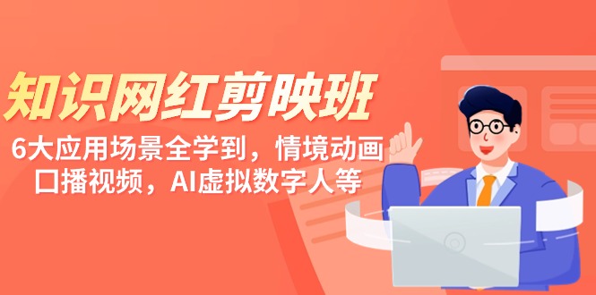 （7716期）知识 网红剪映班，6大应用 场景全学到，情境动画，囗播视频，AI虚拟数字人