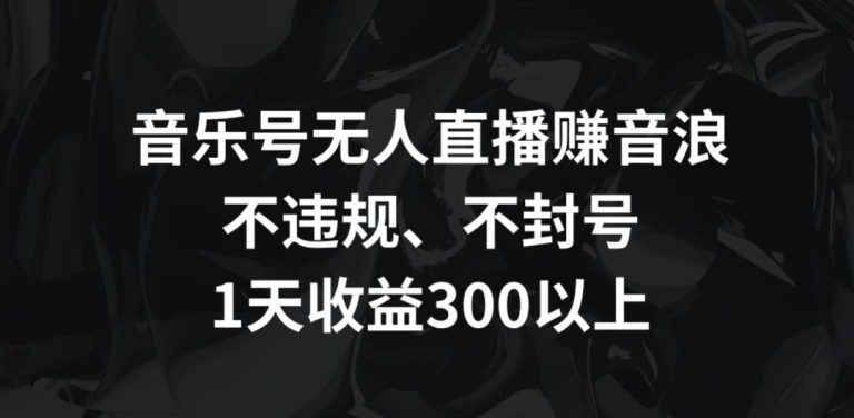 （7722期）音乐号无人直播赚音浪，不违规、不封号，1天收益300+