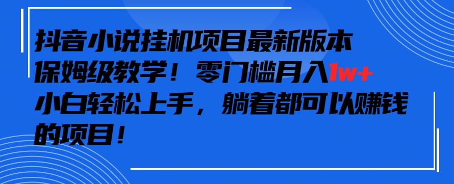 （7745期）抖音最新小说挂机项目，保姆级教学，零成本月入1w+，小白轻松上手