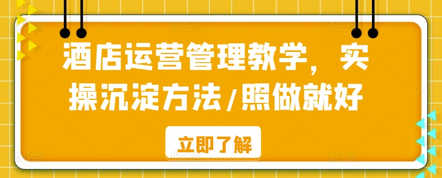 （7746期）酒店运营管理教学，实操沉淀方法/照做就好