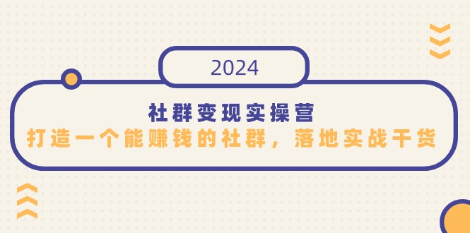 （7756期）社群变现实操营，打造一个能赚钱的社群，落地实战干货，尤其适合知识变现