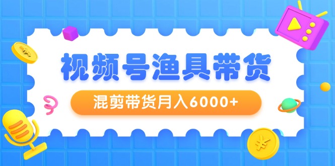 （7772期）视频号渔具带货，混剪带货月入6000+，起号剪辑选品带货