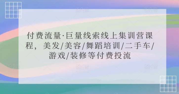 （7773期）付费流量·巨量线索线上集训营课程，美发/美容/舞蹈培训/二手车/游戏/装修等付费投流