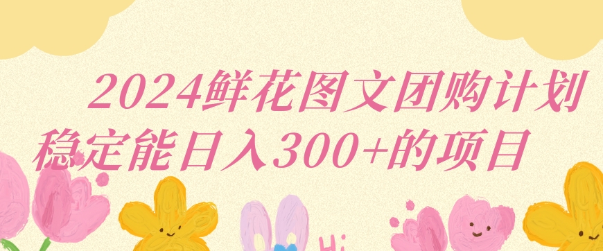 （7782期）2024鲜花图文团购计划小白能稳定每日收入三位数的项目