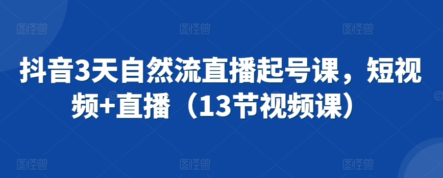 （7791期）抖音3天自然流直播起号课，短视频+直播