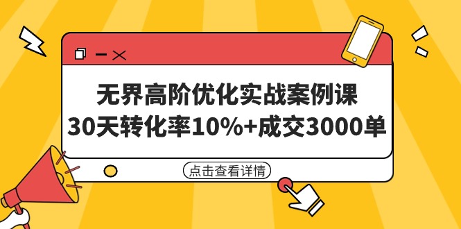 （7807期）无界高阶优化实战案例课，30天转化率10%+成交3000单