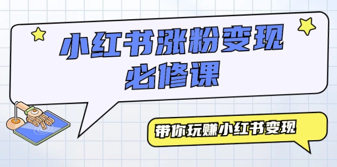 （7811期）小红书涨粉变现必修课，带你玩赚小红书变现