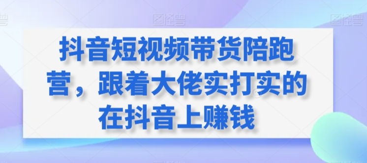 （7827期）抖音短视频带货陪跑营，跟着大佬实打实的在抖音上赚钱