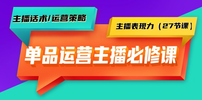 （7829期）单品运营实操主播必修课：主播话术/运营策略/主播表现力