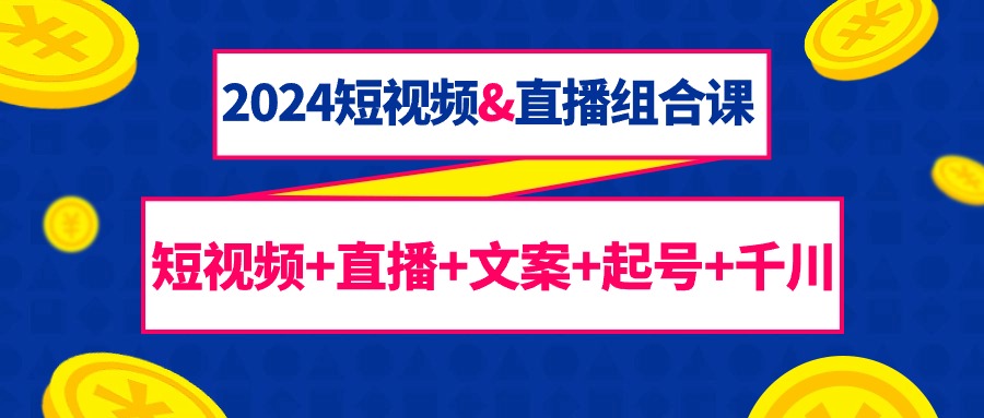 （7830期）2024短视频&直播组合课：短视频+直播+文案+起号+千川