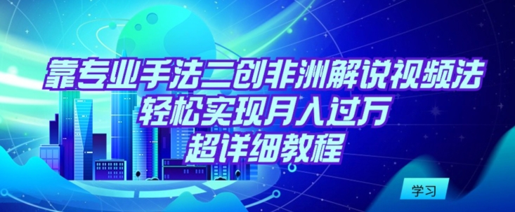 （7836期）靠专业手法二创非洲解说视频玩法，轻松实现月入过万，超详细教程