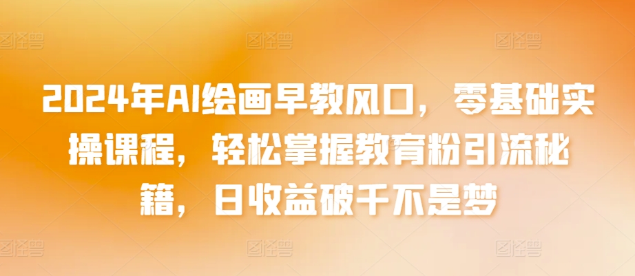 （7837期）2024年AI绘画早教风口，零基础实操课程，轻松掌握教育粉引流秘籍，日收益破千不是梦