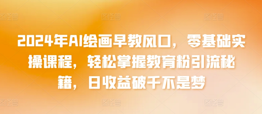 （7837期）2024年AI绘画早教风口，零基础实操课程，轻松掌握教育粉引流秘籍，日收益破千不是梦