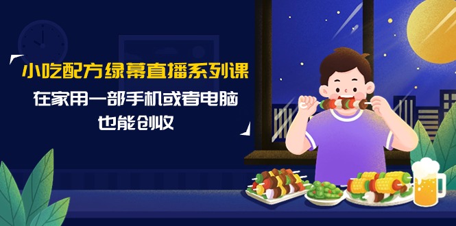 （7843期）小吃配方绿幕直播系列课，在家用一部手机或者电脑也能创收