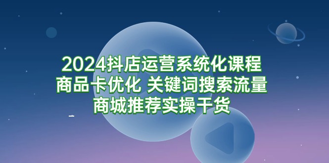 （7846期）2024抖店运营系统化课程：商品卡优化 关键词搜索流量商城推荐实操干货 电商运营 第1张