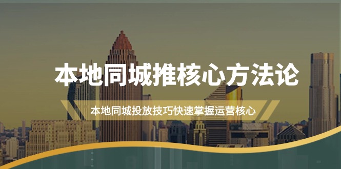 （7847期）本地同城·推核心方法论，本地同城投放技巧快速掌握运营核心