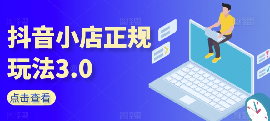 （7850期）抖音小店正规玩法3.0，抖音入门基础知识、抖音运营技术、达人带货邀约、全域电商运营等