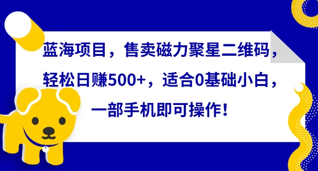 （7857期）蓝海项目，售卖磁力聚星二维码，轻松日赚500+，适合0基础小白，一部手机即可操作