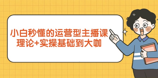 （7859期）小白秒懂的运营型主播课，理论+实操基础到大咖 短视频运营 第1张