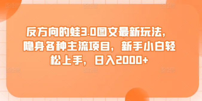 （7870期）反方向的蛙3.0图文最新玩法，隐身各种主流项目，新手小白轻松上手，日入2000+