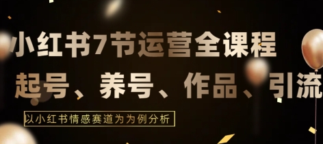（7872期）7节小红书运营实战全教程，结合最新情感赛道，打通小红书运营全流程