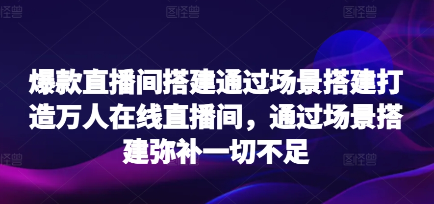 （7878期）爆款直播间-搭建：通过场景搭建-打造万人在线直播间 短视频运营 第1张