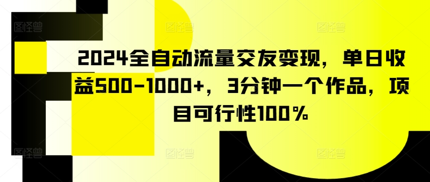 （7883期）2024全自动流量交友变现，单日收益500-1000+，3分钟一个作品，项目可行性100%