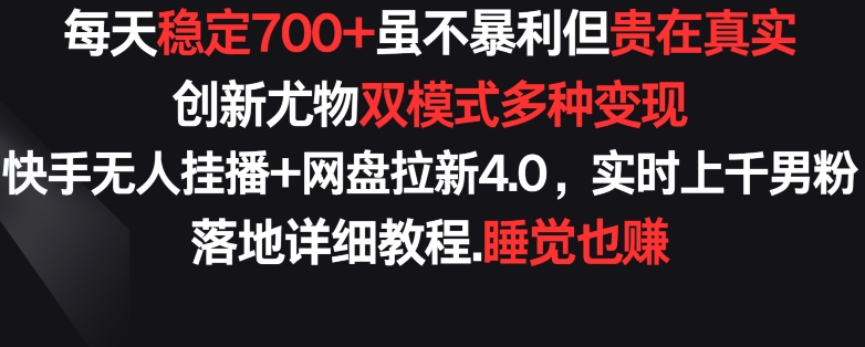 （7899期）每天稳定700+，收益不高但贵在真实，创新尤物双模式多渠种变现，快手无人挂播+网盘拉新4.0