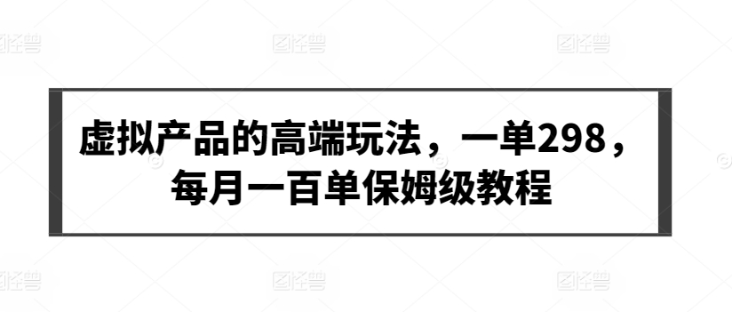 （7903期）虚拟产品的高端玩法，一单298，每月一百单保姆级教程