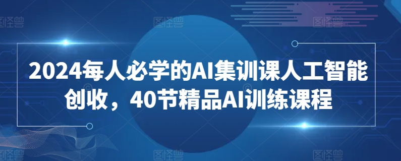 （7910期）2024每人必学的AI集训课人工智能创收，40节精品AI训练课程