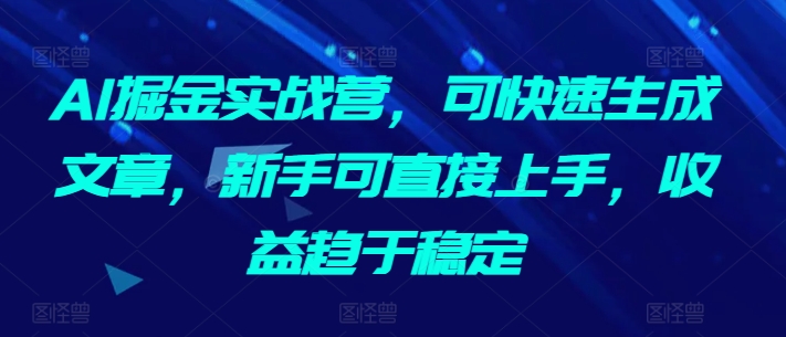 （7913期）AI掘金实战营，可快速生成文章，新手可直接上手，收益趋于稳定