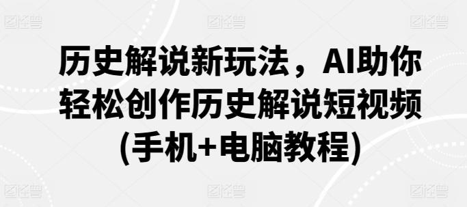 （7928期）历史解说新玩法，AI助你轻松创作历史解说短视频(手机+电脑教程)