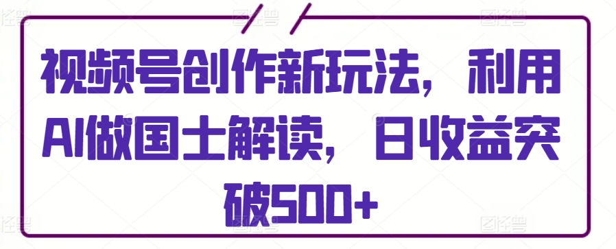 （7939期）视频号创作新玩法，利用AI做国士解读，日收益突破500+