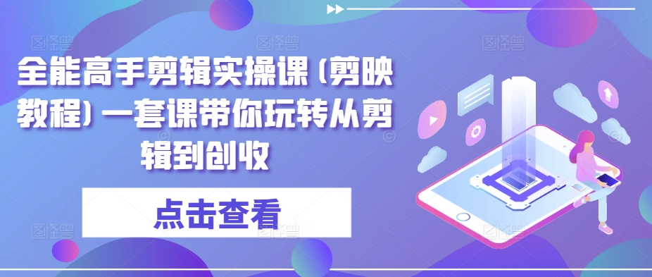 （7943期）全能高手剪辑实操课(剪映教程)一套课带你玩转从剪辑到创收