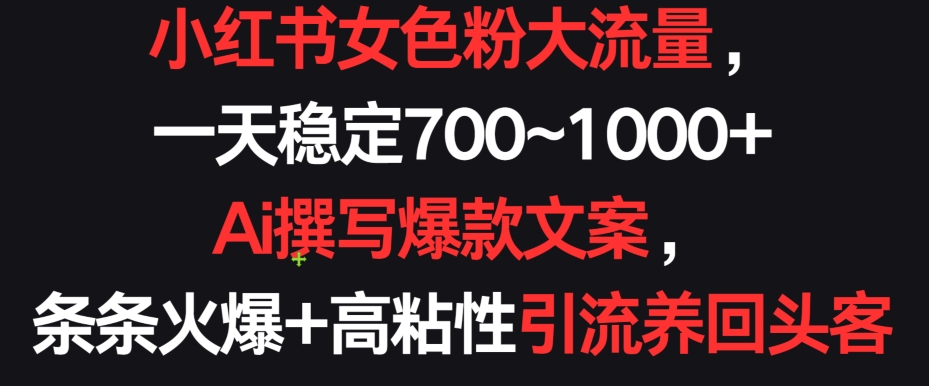 （7953期）小红书女色粉大流量，一天稳定700~1000+ Ai撰写爆款文案，条条火爆+高粘性引流养回头客