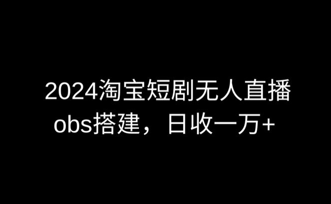 （7954期）2024最新淘宝短剧无人直播，obs多窗口搭建，日收6000+