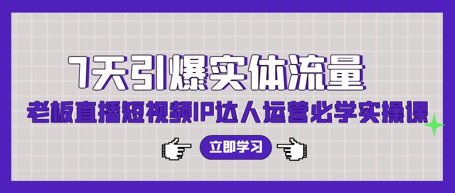 （7957期）7天引爆实体流量，老板直播短视频IP达人运营必学实操课 短视频运营 第1张