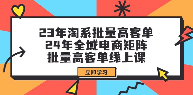 （9558期）23年淘系批量高客单+24年全域电商矩阵，批量高客单线上课 电商运营 第1张