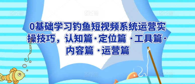 （8007期）0基础学习钓鱼短视频系统运营实操技巧，认知篇·定位篇 ·工具篇·内容篇 ·运营篇