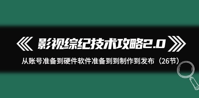 （8010期）影视 综纪技术攻略2.0：从账号准备到硬件软件准备到到制作到发布