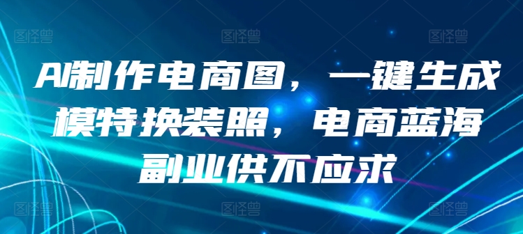 （8021期）AI制作电商图，一键生成模特换装照，电商蓝海副业供不应求 网赚项目 第1张