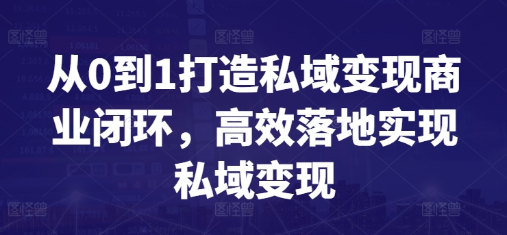 （8040期）从0到1打造私域变现商业闭环，高效落地实现私域变现