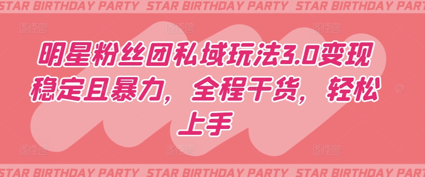 （8052期）明星粉丝团私域玩法3.0变现稳定且暴力，全程干货，轻松上手
