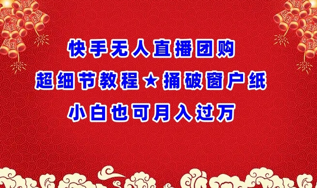 （8055期）快手无人直播团购超细节教程★捅破窗户纸小白也可月人过万