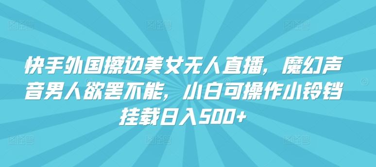 （8078期）快手外国擦边美女无人直播，魔幻声音男人欲罢不能，小白可操作小铃铛挂载日入500+