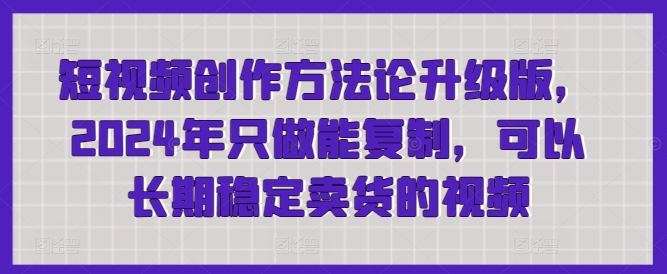 （8080期）短视频创作方法论升级版，2024年只做能复制，可以长期稳定卖货的视频