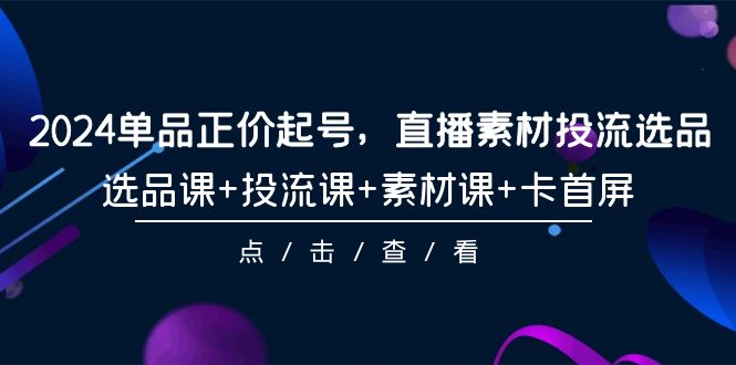 （8081期）2024单品正价起号，直播素材投流选品，选品课+投流课+素材课+卡首屏 短视频运营 第1张