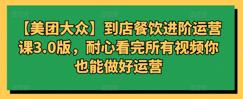 （8083期）美团大众-到店餐饮进阶运营课3.0版，耐心看完所有视频你也能做好运营