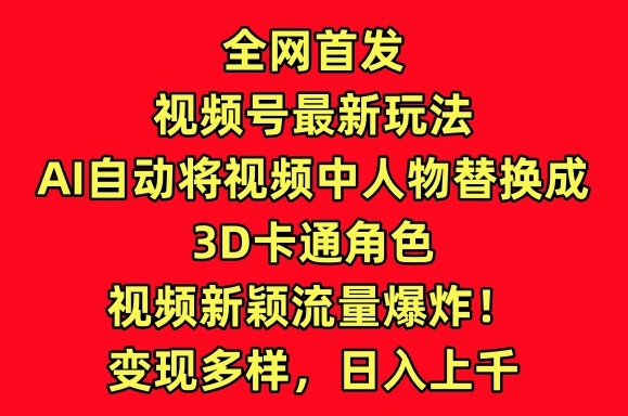 （8090期）全网首发视频号最新玩法，AI自动将视频中人物替换成3D卡通角色，视频新颖流量爆炸