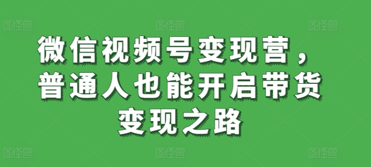 （8094期）微信视频号变现营，普通人也能开启带货变现之路